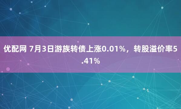 优配网 7月3日游族转债上涨0.01%，转股溢价率5.41%