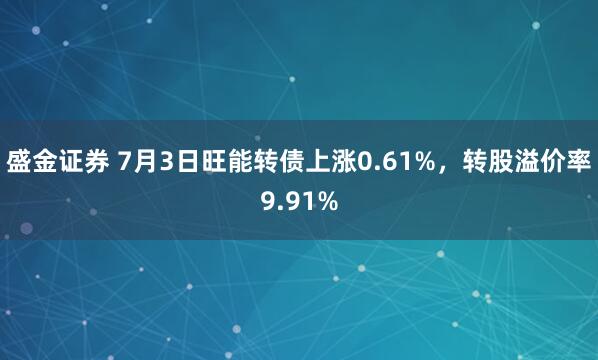 盛金证券 7月3日旺能转债上涨0.61%，转股溢价率9.91%