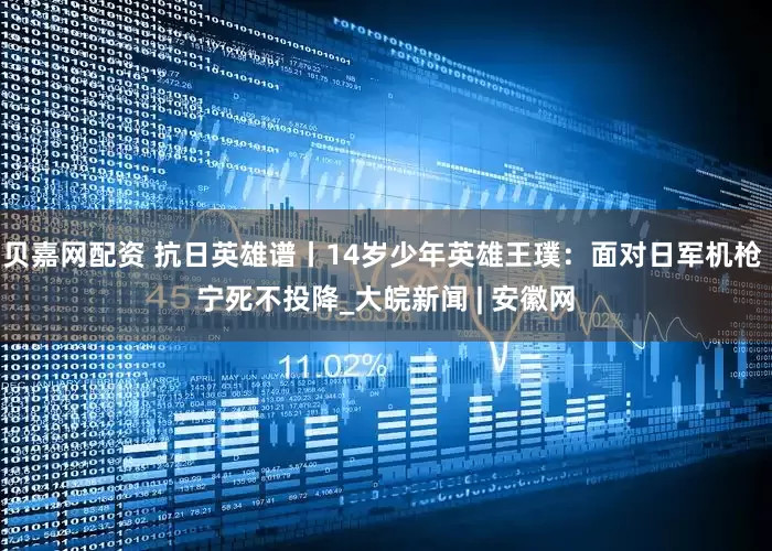 贝嘉网配资 抗日英雄谱丨14岁少年英雄王璞：面对日军机枪 宁死不投降_大皖新闻 | 安徽网