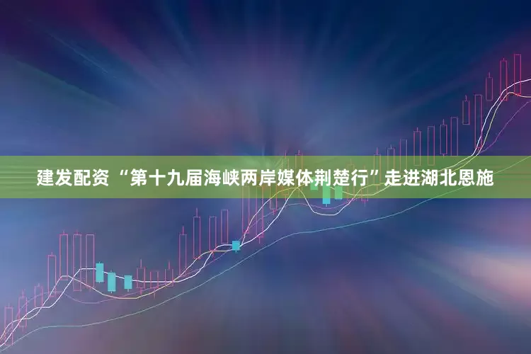 建发配资 “第十九届海峡两岸媒体荆楚行”走进湖北恩施