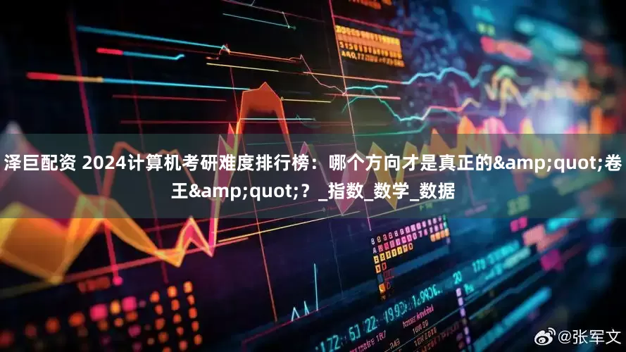 泽巨配资 2024计算机考研难度排行榜：哪个方向才是真正的&quot;卷王&quot;？_指数_数学_数据