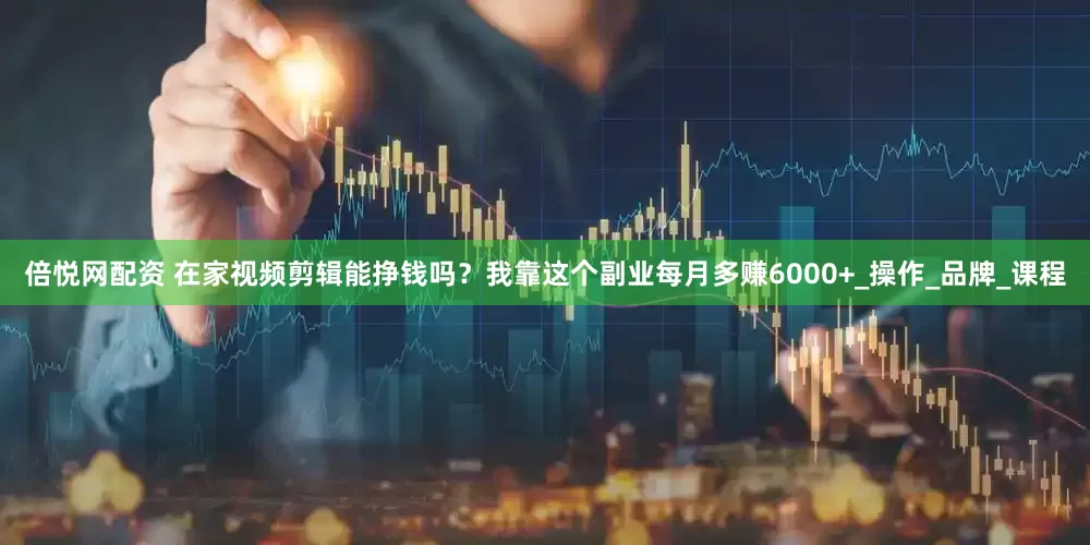 倍悦网配资 在家视频剪辑能挣钱吗？我靠这个副业每月多赚6000+_操作_品牌_课程