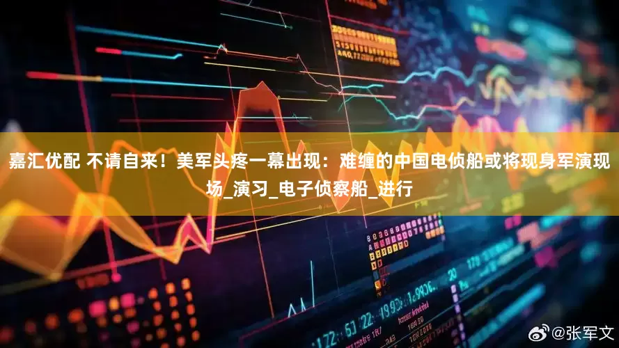 嘉汇优配 不请自来！美军头疼一幕出现：难缠的中国电侦船或将现身军演现场_演习_电子侦察船_进行