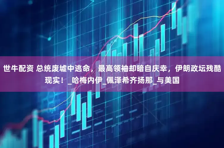 世牛配资 总统废墟中逃命，最高领袖却暗自庆幸，伊朗政坛残酷现实！_哈梅内伊_佩泽希齐扬那_与美国