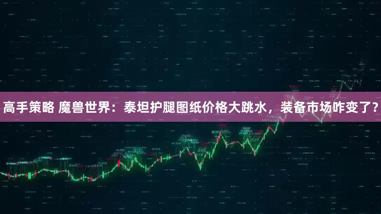 高手策略 魔兽世界：泰坦护腿图纸价格大跳水，装备市场咋变了？