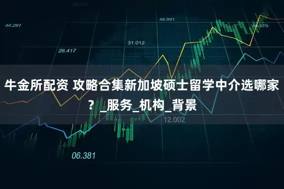 牛金所配资 攻略合集新加坡硕士留学中介选哪家？_服务_机构_背景
