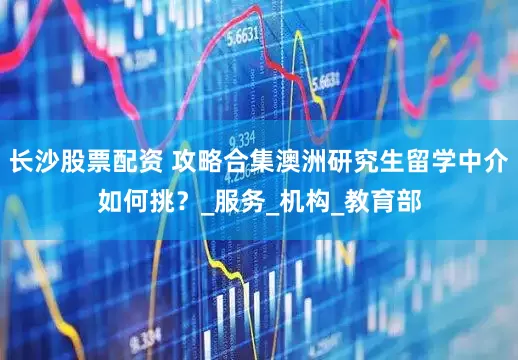 长沙股票配资 攻略合集澳洲研究生留学中介如何挑？_服务_机构_教育部
