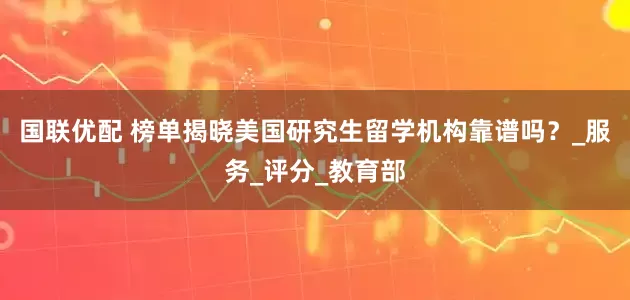 国联优配 榜单揭晓美国研究生留学机构靠谱吗？_服务_评分_教育部