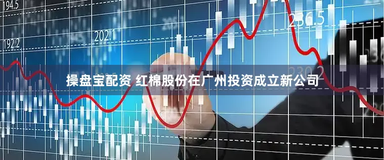 操盘宝配资 红棉股份在广州投资成立新公司