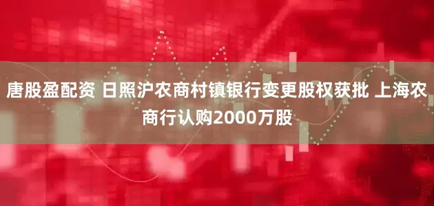 唐股盈配资 日照沪农商村镇银行变更股权获批 上海农商行认购2000万股