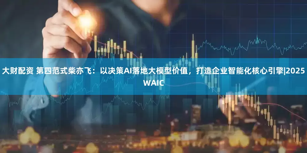 大财配资 第四范式柴亦飞：以决策AI落地大模型价值，打造企业智能化核心引擎|2025WAIC