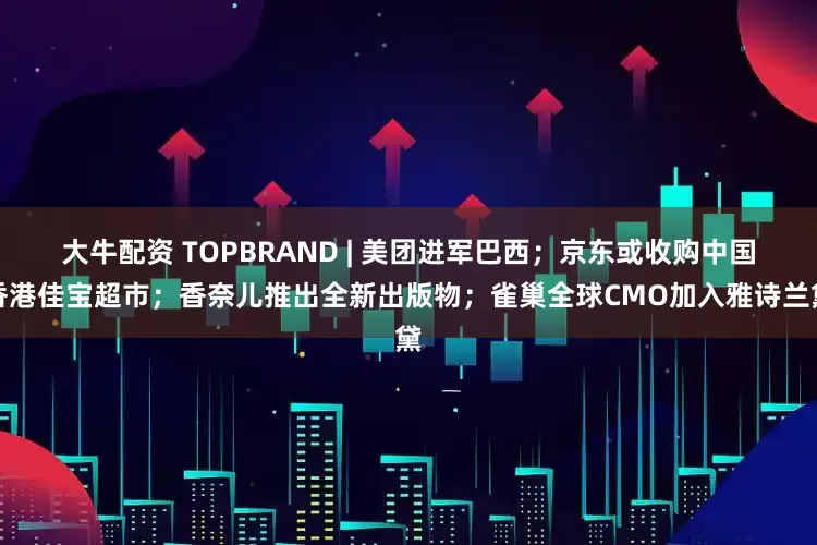 大牛配资 TOPBRAND | 美团进军巴西；京东或收购中国香港佳宝超市；香奈儿推出全新出版物；雀巢全球CMO加入雅诗兰黛