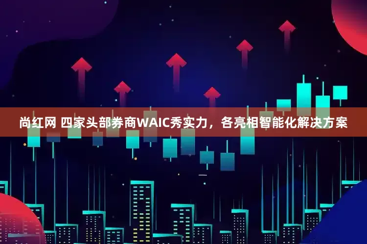 尚红网 四家头部券商WAIC秀实力，各亮相智能化解决方案