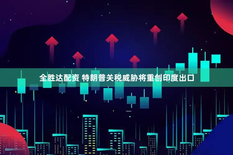 全胜达配资 特朗普关税威胁将重创印度出口