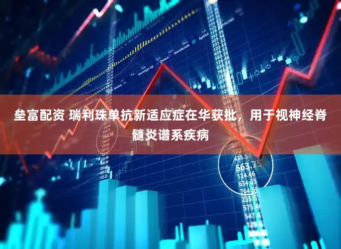 垒富配资 瑞利珠单抗新适应症在华获批，用于视神经脊髓炎谱系疾病