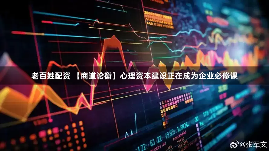 老百姓配资 【商道论衡】心理资本建设正在成为企业必修课