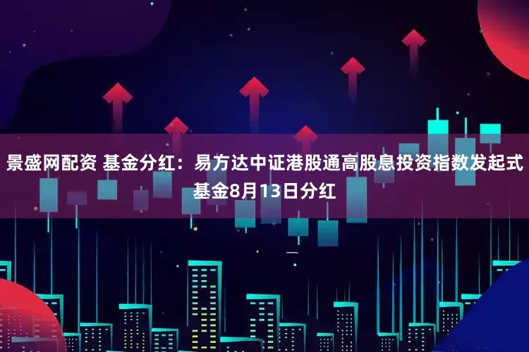 景盛网配资 基金分红：易方达中证港股通高股息投资指数发起式基金8月13日分红