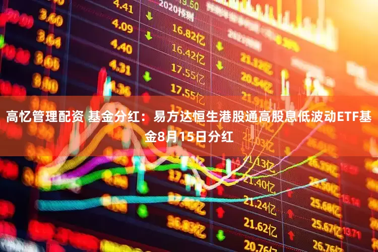 高忆管理配资 基金分红：易方达恒生港股通高股息低波动ETF基金8月15日分红
