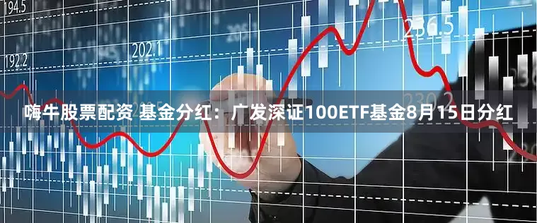 嗨牛股票配资 基金分红：广发深证100ETF基金8月15日分红