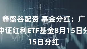 鑫盛谷配资 基金分红：广发中证红利ETF基金8月15日分红