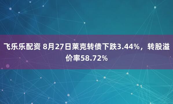 飞乐乐配资 8月27日莱克转债下跌3.44%，转股溢价率58.72%
