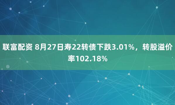 联富配资 8月27日寿22转债下跌3.01%，转股溢价率102.18%