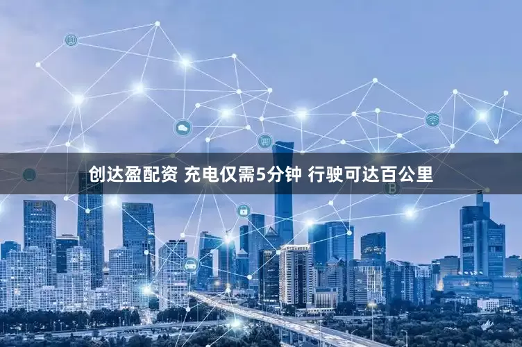 创达盈配资 充电仅需5分钟 行驶可达百公里