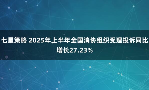 七星策略 2025年上半年全国消协组织受理投诉同比增长27.23%