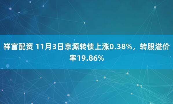 祥富配资 11月3日京源转债上涨0.38%，转股溢价率19.86%