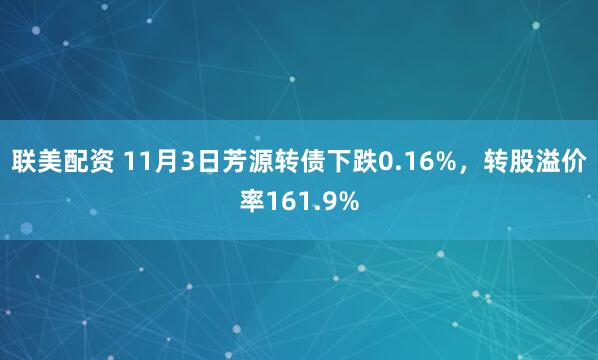 联美配资 11月3日芳源转债下跌0.16%,转股溢价率161.9%