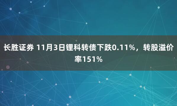 长胜证券 11月3日锂科转债下跌0.11%,转股溢价率151%