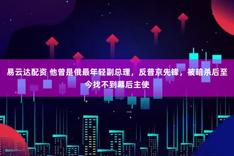 易云达配资 他曾是俄最年轻副总理,反普京先锋,被暗杀后至今找不到幕后主使