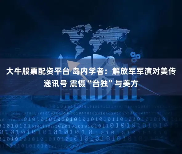 大牛股票配资平台 岛内学者:解放军军演对美传递讯号 震慑“台独”与美方