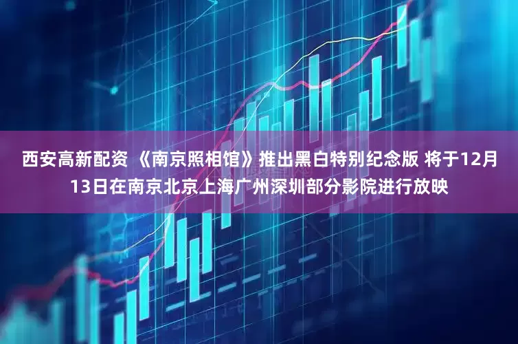 西安高新配资 《南京照相馆》推出黑白特别纪念版 将于12月13日在南京北京上海广州深圳部分影院进行放映