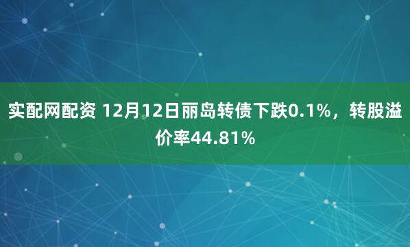 实配网配资 12月12日丽岛转债下跌0.1%,转股溢价率44.81%