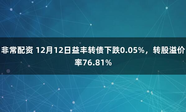 非常配资 12月12日益丰转债下跌0.05%,转股溢价率76.81%