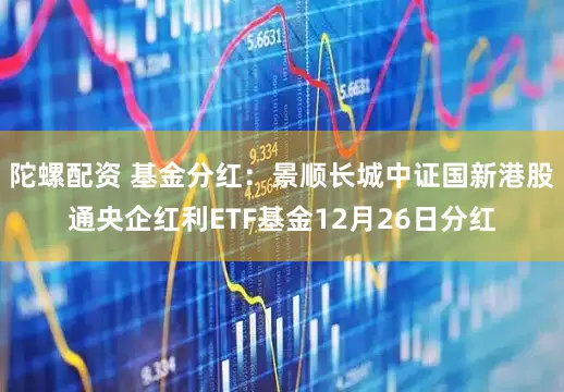 陀螺配资 基金分红:景顺长城中证国新港股通央企红利ETF基金12月26日分红