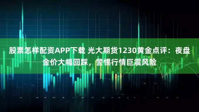 股票怎样配资APP下载 光大期货1230黄金点评：夜盘金价大幅回踩，警惕行情巨震风险