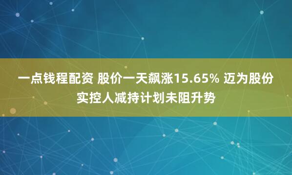 一点钱程配资 股价一天飙涨15.65% 迈为股份实控人减持计划未阻升势