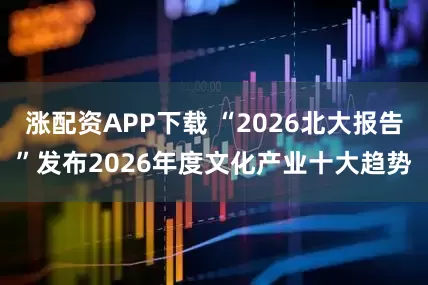 涨配资APP下载 “2026北大报告”发布2026年度文化产业十大趋势
