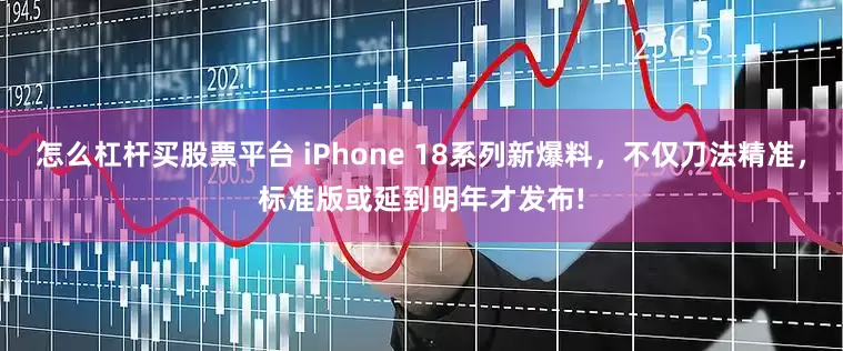 怎么杠杆买股票平台 iPhone 18系列新爆料，不仅刀法精准，标准版或延到明年才发布!