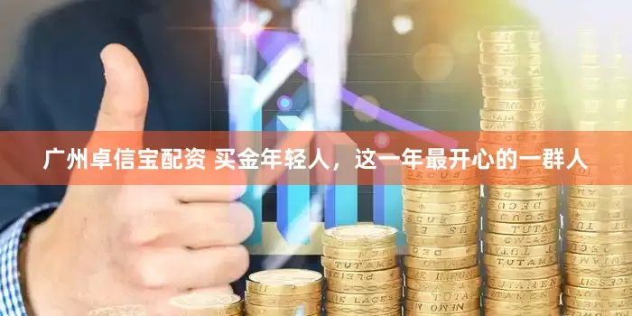 广州卓信宝配资 买金年轻人，这一年最开心的一群人