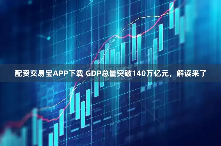 配资交易宝APP下载 GDP总量突破140万亿元，解读来了