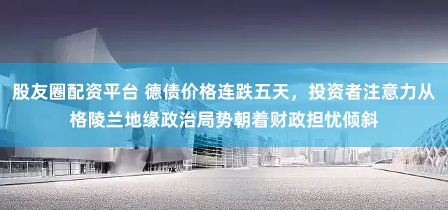 股友圈配资平台 德债价格连跌五天，投资者注意力从格陵兰地缘政治局势朝着财政担忧倾斜