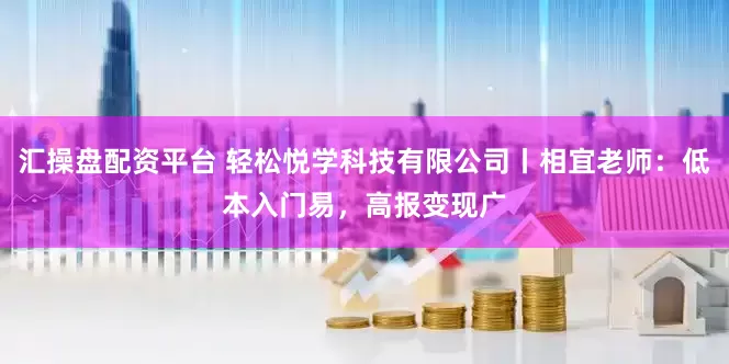 汇操盘配资平台 轻松悦学科技有限公司丨相宜老师：低本入门易，高报变现广