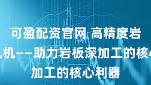可盈配资官网 高精度岩板开孔机——助力岩板深加工的核心利器