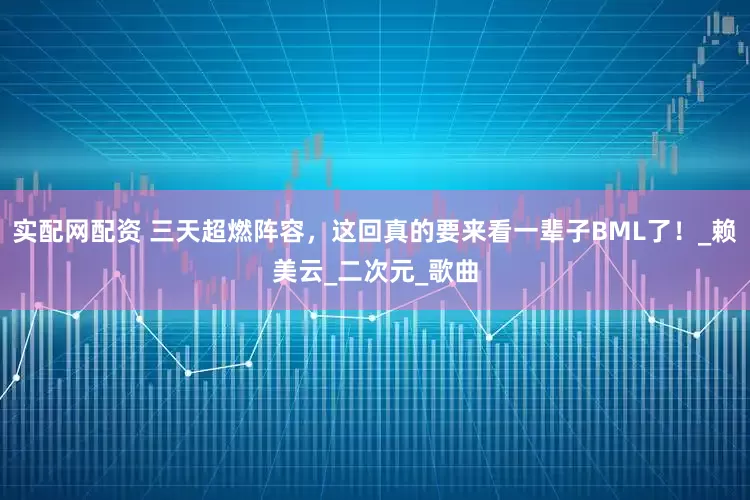 实配网配资 三天超燃阵容，这回真的要来看一辈子BML了！_赖美云_二次元_歌曲