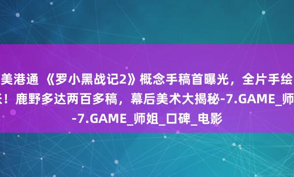 美港通 《罗小黑战记2》概念手稿首曝光，全片手绘原画超20万张！鹿野多达两百多稿，幕后美术大揭秘-7.GAME_师姐_口碑_电影