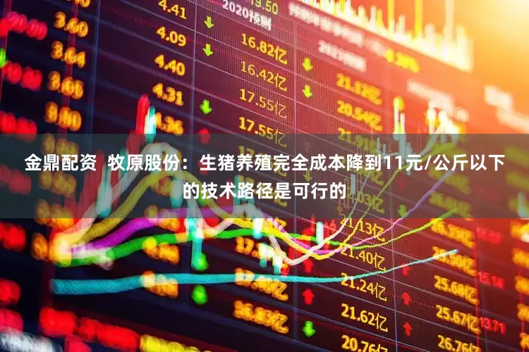 金鼎配资  牧原股份：生猪养殖完全成本降到11元/公斤以下的技术路径是可行的