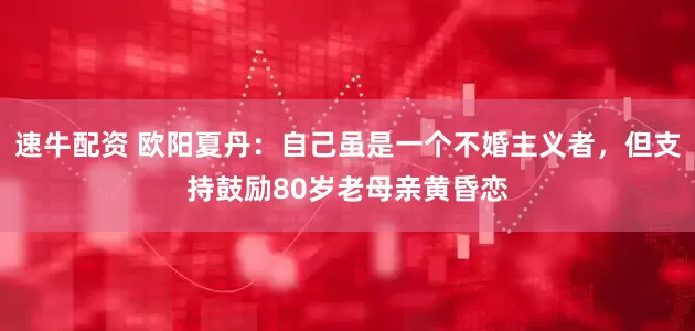 速牛配资 欧阳夏丹：自己虽是一个不婚主义者，但支持鼓励80岁老母亲黄昏恋